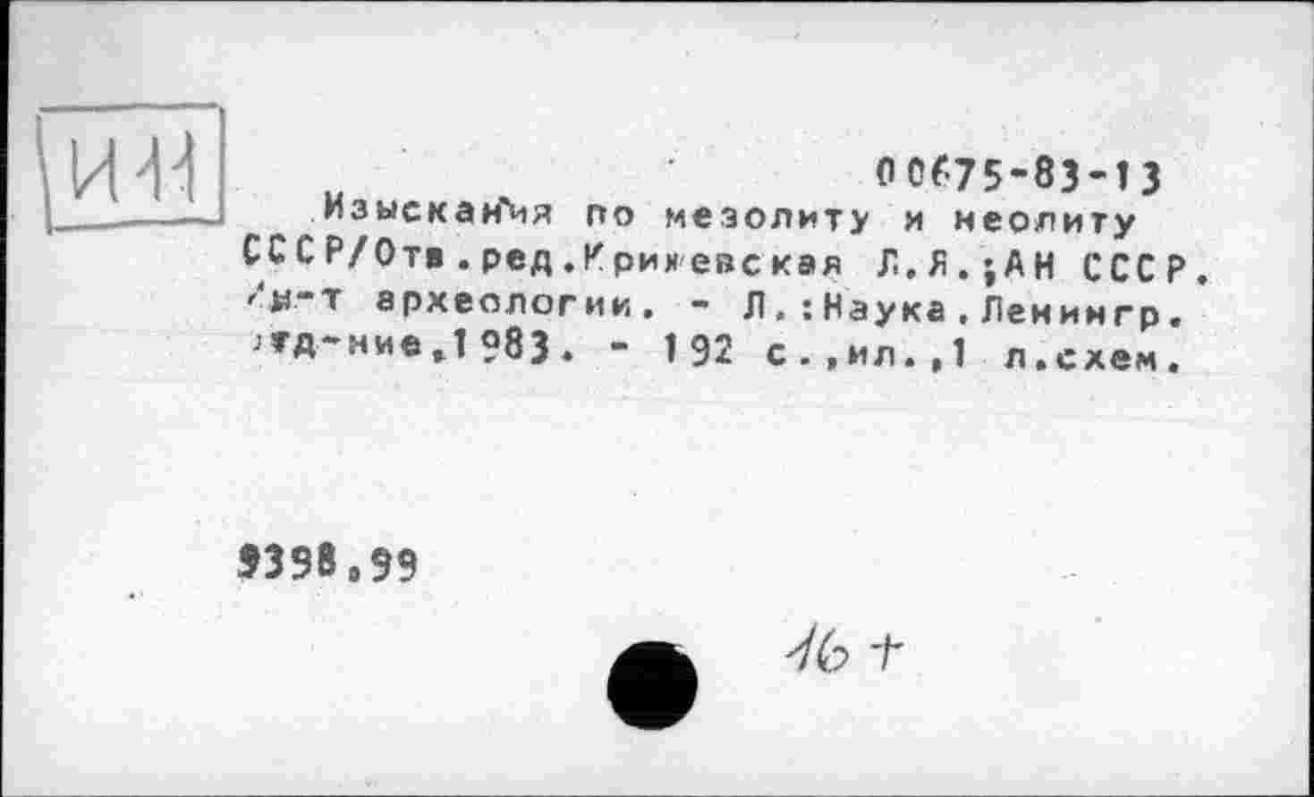 ﻿(10É75-83-Î З
Изыскания по мезолиту и неолиту СССР/Отв.ред.Ирииевская Л.Я.’АН СССР. гц-Т археологии. - Л.:Наука.Леиингр. •ГД-ине.!?83. - 192 с.,мл.,1 л.схем.
>398,99
76 t